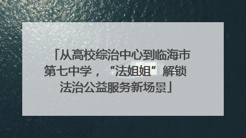 从高校综治中心到临海市第七中学，“法姐姐”解锁法治公益服务新场景