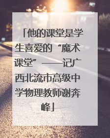 他的课堂是学生喜爱的“魔术课堂”——记广西北流市高级中学物理教师谢奔峰