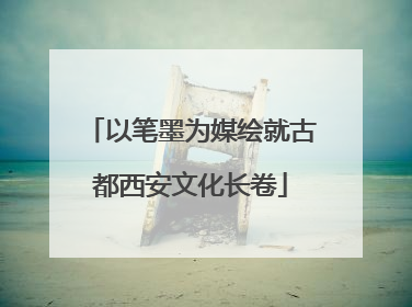 以笔墨为媒绘就古都西安文化长卷