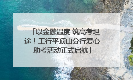 以金融温度 筑高考坦途！工行平顶山分行爱心助考活动正式启航