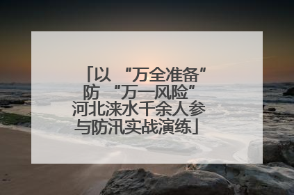 以 “万全准备” 防 “万一风险” 河北涞水千余人参与防汛实战演练