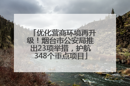 优化营商环境再升级！烟台市公安局推出23项举措，护航348个重点项目