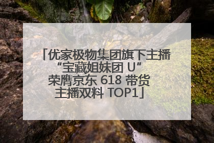 优家极物集团旗下主播 “宝藏姐妹团 U” 荣膺京东 618 带货主播双料 TOP1