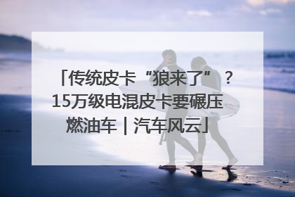 传统皮卡“狼来了”？15万级电混皮卡要碾压燃油车｜汽车风云