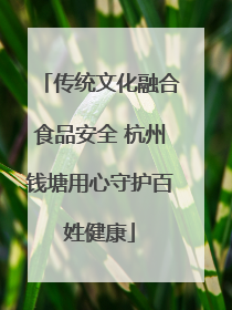 传统文化融合食品安全 杭州钱塘用心守护百姓健康