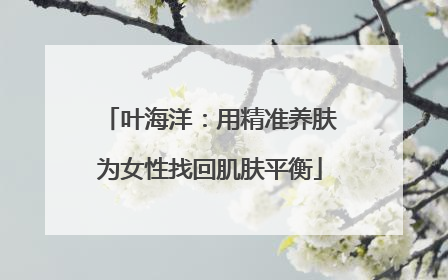 叶海洋：用精准养肤为女性找回肌肤平衡