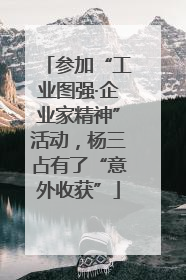 参加“工业图强·企业家精神”活动，杨三占有了“意外收获”