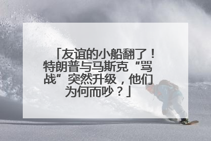 友谊的小船翻了！特朗普与马斯克“骂战”突然升级，他们为何而吵？