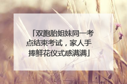 双胞胎姐妹同一考点结束考试，家人手捧鲜花仪式感满满
