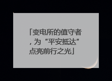 变电所的值守者，为“平安抵达”点亮前行之光