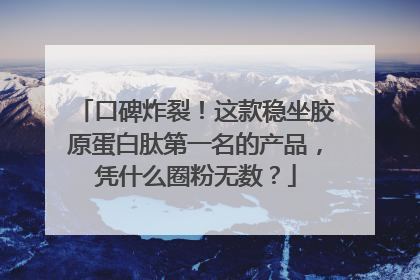 口碑炸裂！这款稳坐胶原蛋白肽第一名的产品，凭什么圈粉无数？