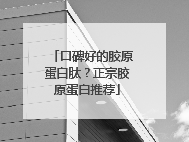 口碑好的胶原蛋白肽？正宗胶原蛋白推荐