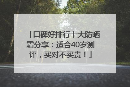 口碑好排行十大防晒霜分享：适合40岁测评，买对不买贵！