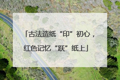 古法造纸“印”初心，红色记忆“跃”纸上