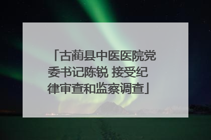 古蔺县中医医院党委书记陈锐 接受纪律审查和监察调查