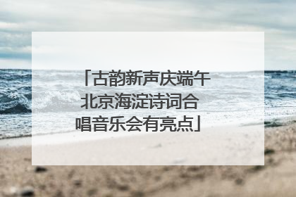 古韵新声庆端午 北京海淀诗词合唱音乐会有亮点