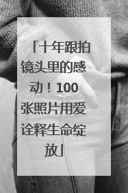 十年跟拍镜头里的感动！100张照片用爱诠释生命绽放