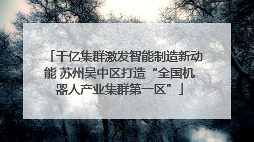 千亿集群激发智能制造新动能 苏州吴中区打造“全国机器人产业集群第一区”