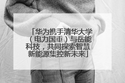 华为携手清华大学（电力国重）与岳能科技，共同探索智慧新能源集控新未来