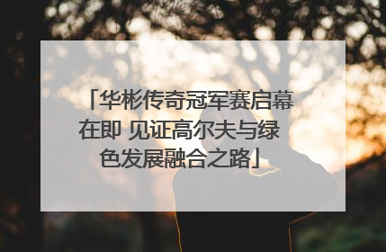 华彬传奇冠军赛启幕在即 见证高尔夫与绿色发展融合之路