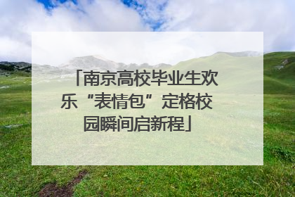 南京高校毕业生欢乐“表情包”定格校园瞬间启新程