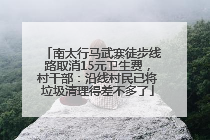 南太行马武寨徒步线路取消15元卫生费，村干部：沿线村民已将垃圾清理得差不多了
