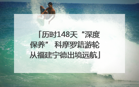 历时148天“深度保养” 科摩罗籍游轮从福建宁德出境远航