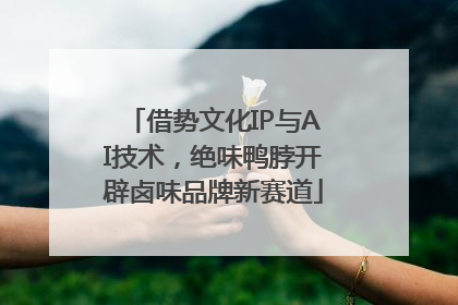 借势文化IP与AI技术，绝味鸭脖开辟卤味品牌新赛道