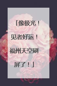 像极光！见者好运！福州天空刷屏了！