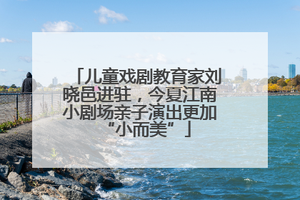 儿童戏剧教育家刘晓邑进驻，今夏江南小剧场亲子演出更加“小而美”