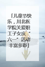 儿童节快乐，川北医学院关爱职工子女庆“六一”活动丰富多彩