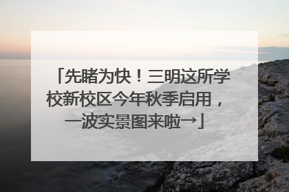 先睹为快！三明这所学校新校区今年秋季启用，一波实景图来啦→
