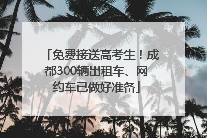 免费接送高考生！成都300辆出租车、网约车已做好准备