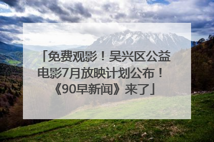 免费观影！吴兴区公益电影7月放映计划公布！《90早新闻》来了