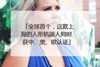 全球首个，这款上海的人形机器人同时获中、美、欧认证