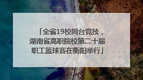全省19校同台竞技，湖南省高职院校第二十届职工篮球赛在衡阳举行