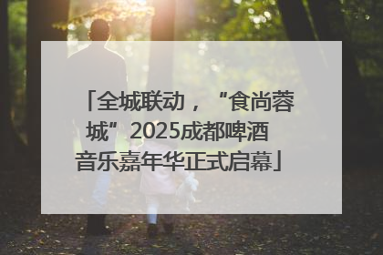 全城联动，“食尚蓉城”2025成都啤酒音乐嘉年华正式启幕