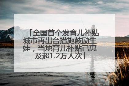 全国首个发育儿补贴城市再出台措施鼓励生娃，当地育儿补贴已惠及超1.2万人次