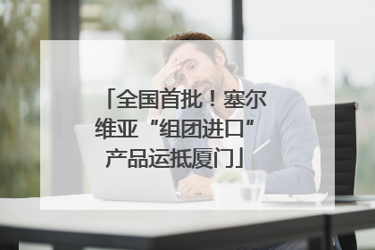 全国首批！塞尔维亚“组团进口”产品运抵厦门