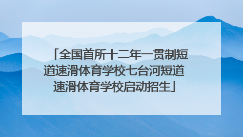 全国首所十二年一贯制短道速滑体育学校七台河短道速滑体育学校启动招生