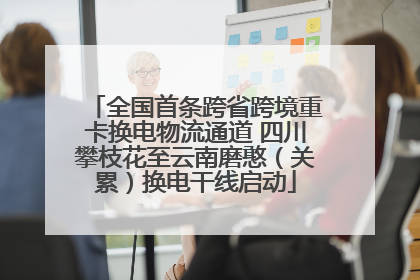 全国首条跨省跨境重卡换电物流通道 四川攀枝花至云南磨憨（关累）换电干线启动