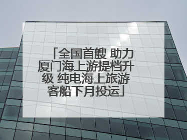 全国首艘 助力厦门海上游提档升级 纯电海上旅游客船下月投运