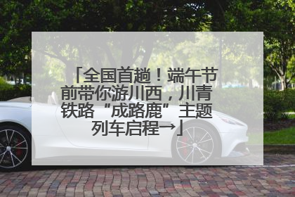 全国首趟！端午节前带你游川西，川青铁路“成路鹿”主题列车启程→