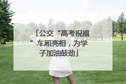 公交“高考祝福”车厢亮相，为学子加油鼓劲