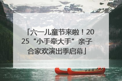 六一儿童节来啦！2025“小手牵大手”亲子合家欢演出季启幕