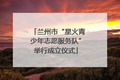 兰州市“星火青少年志愿服务队”举行成立仪式