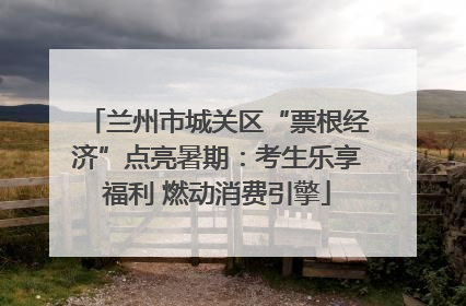 兰州市城关区“票根经济”点亮暑期：考生乐享福利 燃动消费引擎
