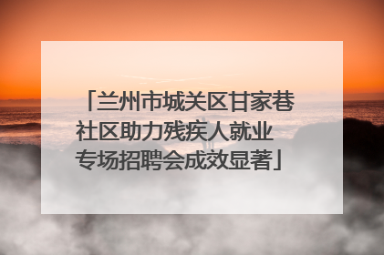 兰州市城关区甘家巷社区助力残疾人就业 专场招聘会成效显著