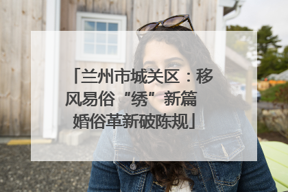 兰州市城关区：移风易俗“绣”新篇 婚俗革新破陈规