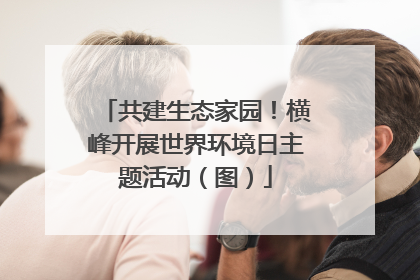 共建生态家园！横峰开展世界环境日主题活动（图）